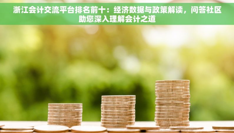 浙江会计交流平台排名前十：经济数据与政策解读，问答社区助您深入理解会计之道
