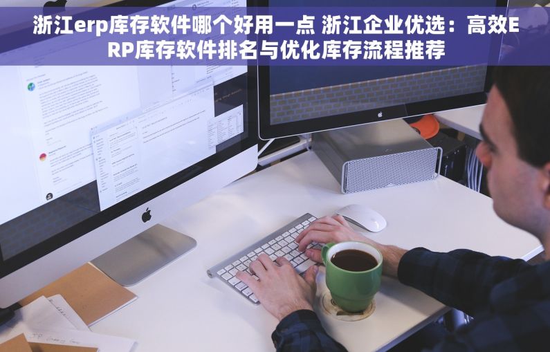浙江erp库存软件哪个好用一点 浙江企业优选：高效ERP库存软件排名与优化库存流程推荐