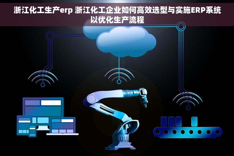 浙江化工生产erp 浙江化工企业如何高效选型与实施ERP系统以优化生产流程