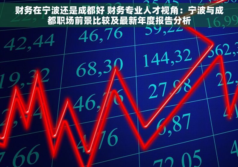 财务在宁波还是成都好 财务专业人才视角：宁波与成都职场前景比较及最新年度报告分析
