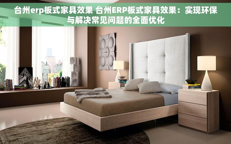 台州erp板式家具效果 台州ERP板式家具效果：实现环保与解决常见问题的全面优化