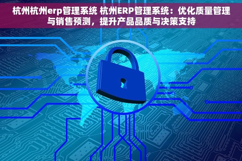杭州杭州erp管理系统 杭州ERP管理系统：优化质量管理与销售预测，提升产品品质与决策支持