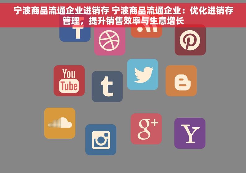 宁波商品流通企业进销存 宁波商品流通企业：优化进销存管理，提升销售效率与生意增长