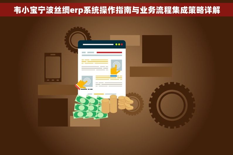 韦小宝宁波丝绸erp系统操作指南与业务流程集成策略详解