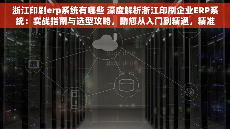 浙江印刷erp系统有哪些 深度解析浙江印刷企业ERP系统：实战指南与选型攻略，助您从入门到精通，精准选择最适合的解决方案
