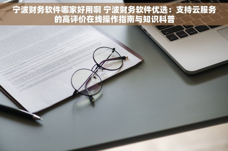 宁波财务软件哪家好用啊 宁波财务软件优选：支持云服务的高评价在线操作指南与知识科普