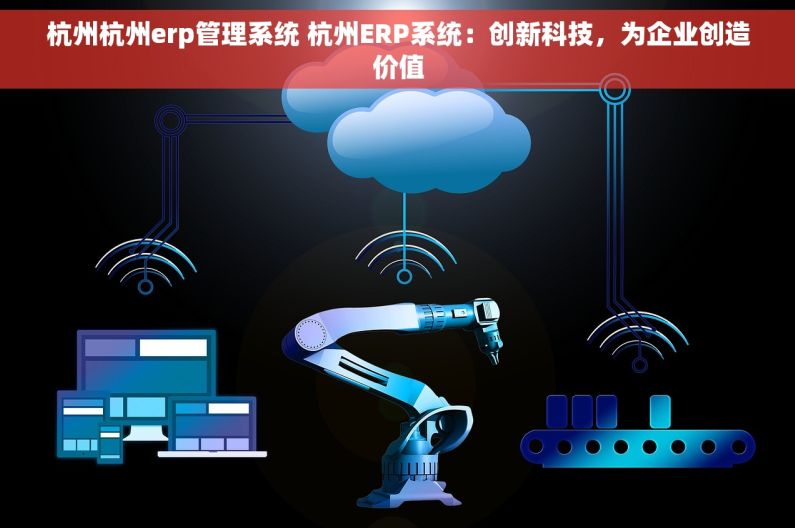 杭州杭州erp管理系统 杭州ERP系统：创新科技，为企业创造价值