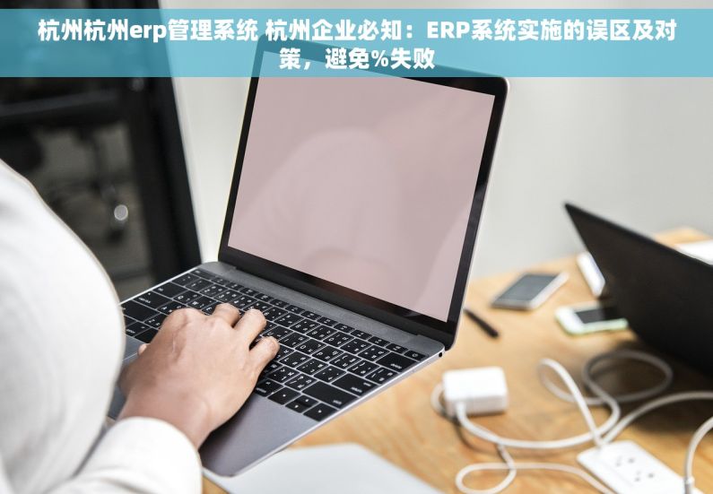 杭州杭州erp管理系统 杭州企业必知：ERP系统实施的误区及对策，避免%失败