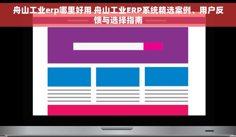 舟山工业erp哪里好用 舟山工业ERP系统精选案例、用户反馈与选择指南