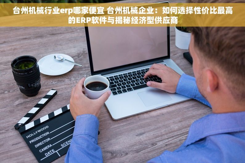 台州机械行业erp哪家便宜 台州机械企业：如何选择性价比最高的ERP软件与揭秘经济型供应商