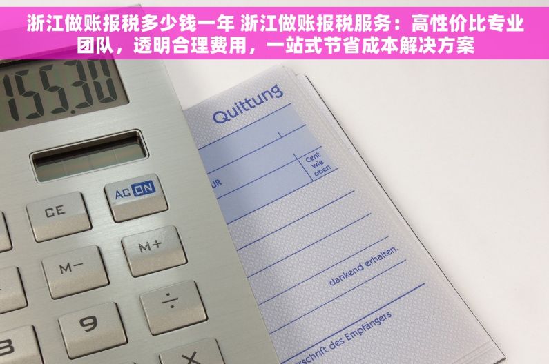 浙江做账报税多少钱一年 浙江做账报税服务：高性价比专业团队，透明合理费用，一站式节省成本解决方案