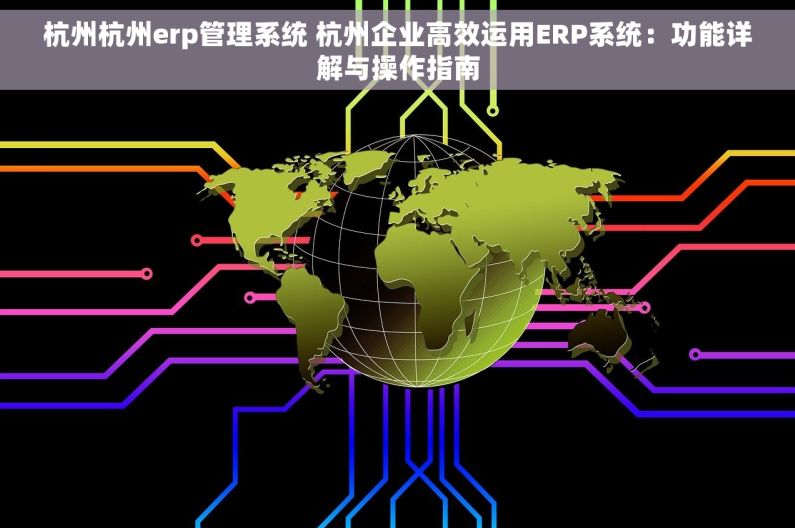 杭州杭州erp管理系统 杭州企业高效运用ERP系统：功能详解与操作指南