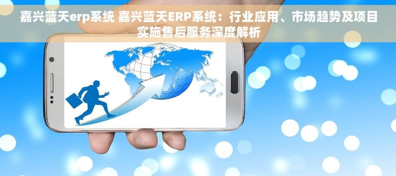 嘉兴蓝天erp系统 嘉兴蓝天ERP系统：行业应用、市场趋势及项目实施售后服务深度解析