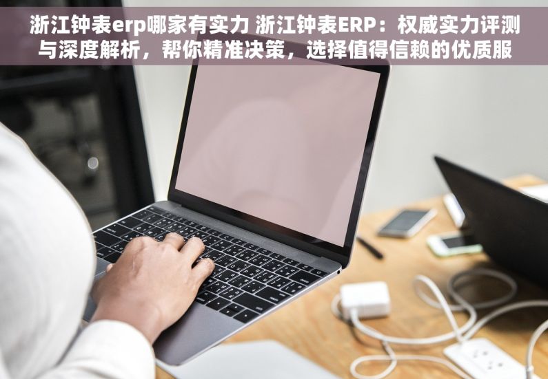 浙江钟表erp哪家有实力 浙江钟表ERP：权威实力评测与深度解析，帮你精准决策，选择值得信赖的优质服务商