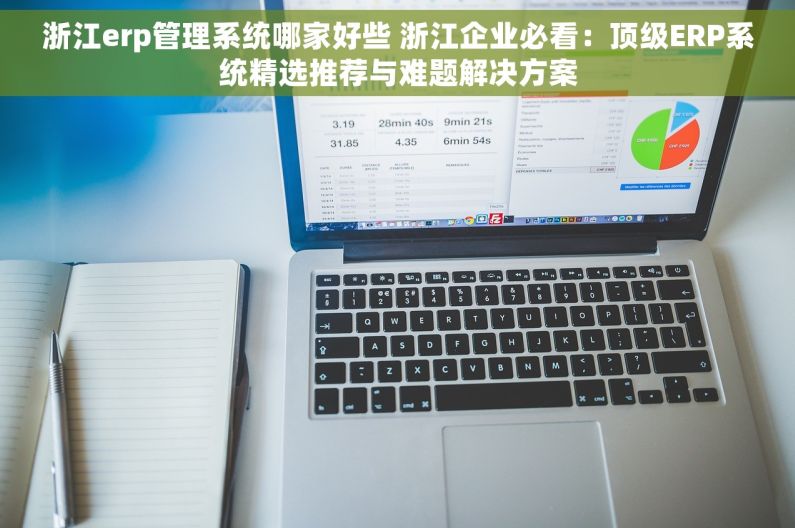 浙江erp管理系统哪家好些 浙江企业必看：顶级ERP系统精选推荐与难题解决方案