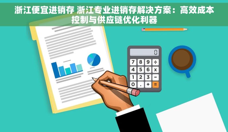 浙江便宜进销存 浙江专业进销存解决方案：高效成本控制与供应链优化利器