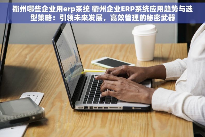 衢州哪些企业用erp系统 衢州企业ERP系统应用趋势与选型策略：引领未来发展，高效管理的秘密武器