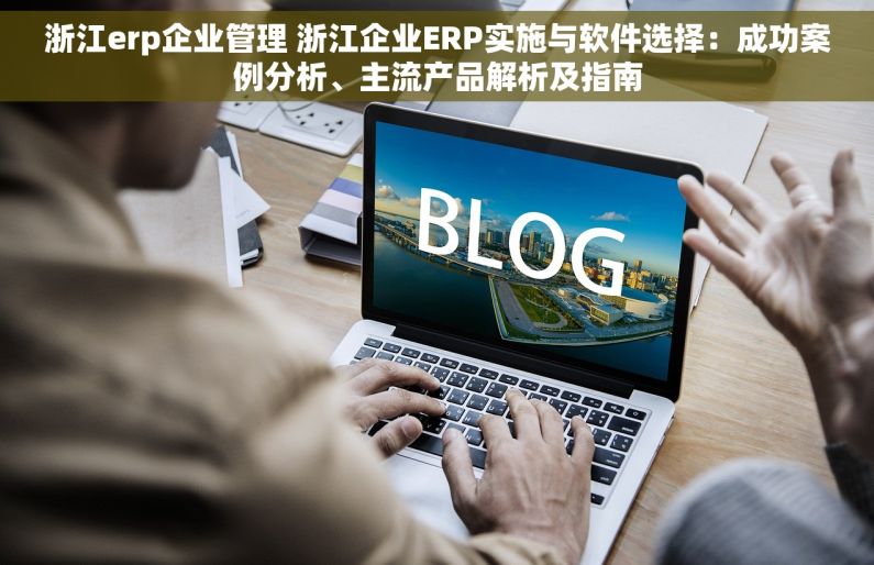 浙江erp企业管理 浙江企业ERP实施与软件选择：成功案例分析、主流产品解析及指南