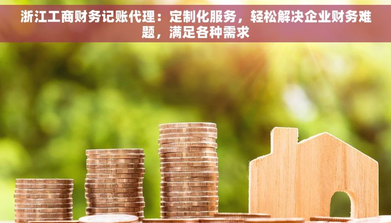 浙江工商财务记账代理：定制化服务，轻松解决企业财务难题，满足各种需求