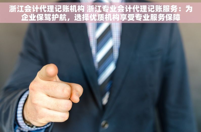 浙江会计代理记账机构 浙江专业会计代理记账服务：为企业保驾护航，选择优质机构享受专业服务保障