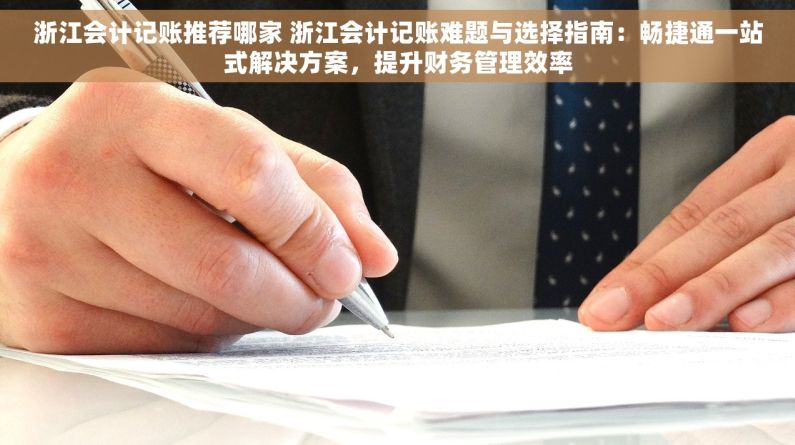 浙江会计记账推荐哪家 浙江会计记账难题与选择指南：畅捷通一站式解决方案，提升财务管理效率