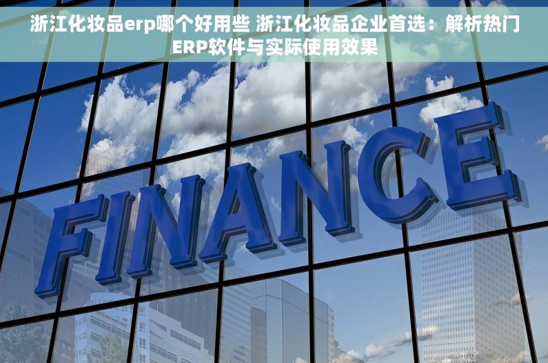 浙江化妆品erp哪个好用些 浙江化妆品企业首选：解析热门ERP软件与实际使用效果