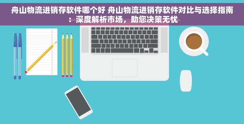舟山物流进销存软件哪个好 舟山物流进销存软件对比与选择指南：深度解析市场，助您决策无忧