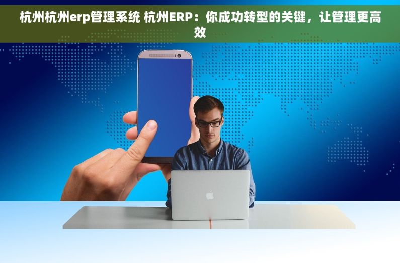 杭州杭州erp管理系统 杭州ERP：你成功转型的关键，让管理更高效
