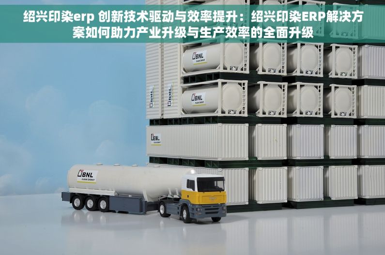 绍兴印染erp 创新技术驱动与效率提升：绍兴印染ERP解决方案如何助力产业升级与生产效率的全面升级