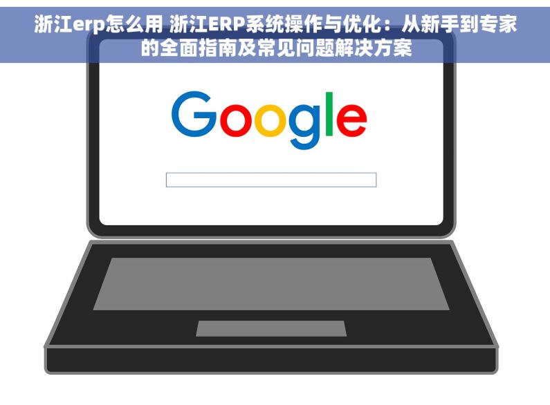 浙江erp怎么用 浙江ERP系统操作与优化：从新手到专家的全面指南及常见问题解决方案