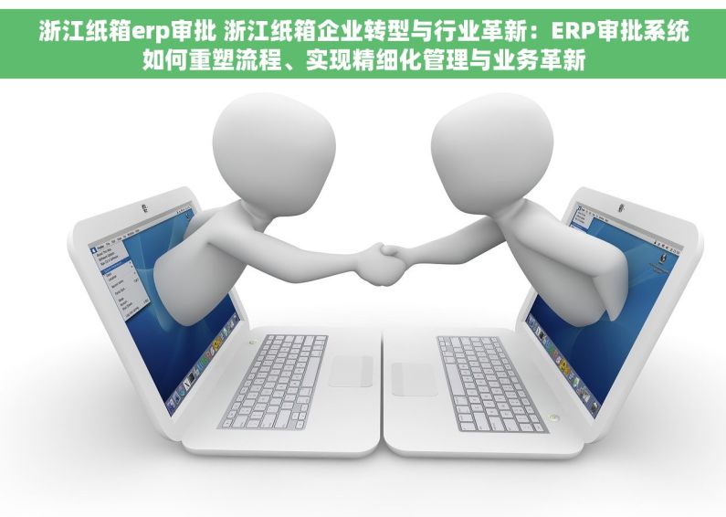 浙江纸箱erp审批 浙江纸箱企业转型与行业革新：ERP审批系统如何重塑流程、实现精细化管理与业务革新