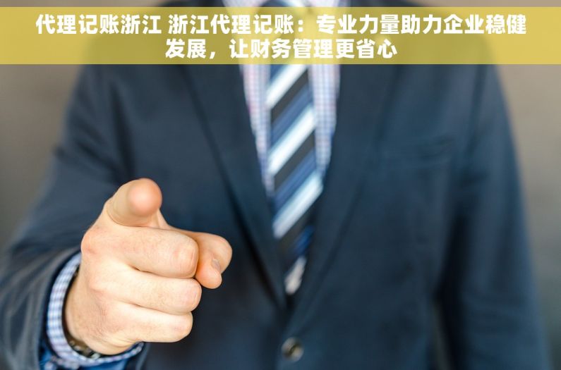代理记账浙江 浙江代理记账：专业力量助力企业稳健发展，让财务管理更省心