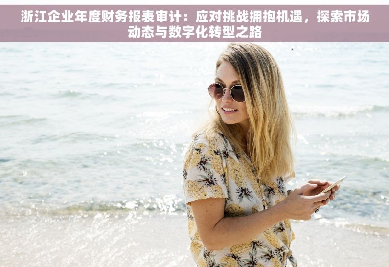 浙江企业年度财务报表审计：应对挑战拥抱机遇，探索市场动态与数字化转型之路