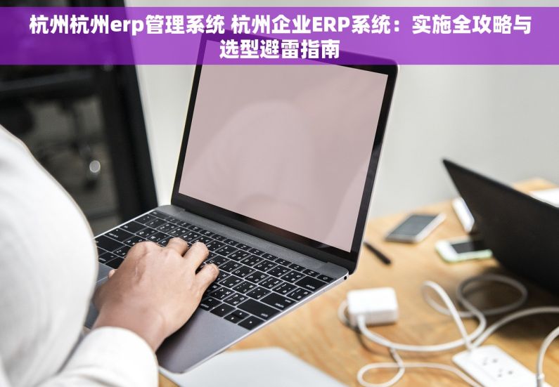 杭州杭州erp管理系统 杭州企业ERP系统：实施全攻略与选型避雷指南