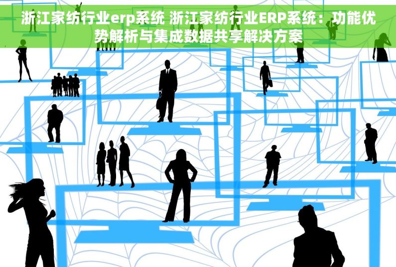 浙江家纺行业erp系统 浙江家纺行业ERP系统：功能优势解析与集成数据共享解决方案