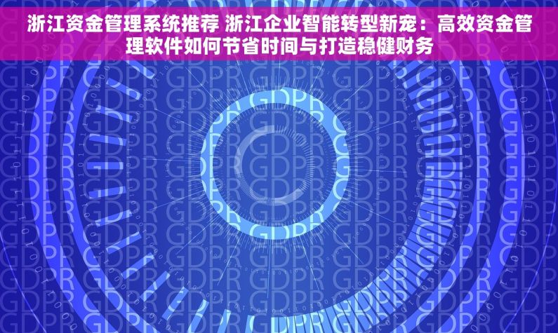 浙江资金管理系统推荐 浙江企业智能转型新宠：高效资金管理软件如何节省时间与打造稳健财务
