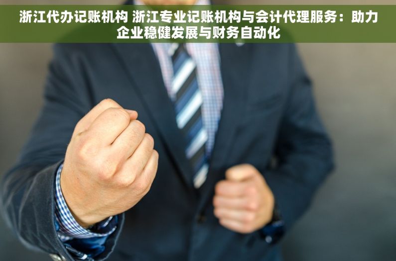 浙江代办记账机构 浙江专业记账机构与会计代理服务：助力企业稳健发展与财务自动化