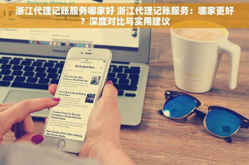 浙江代理记账服务哪家好 浙江代理记账服务：哪家更好？深度对比与实用建议