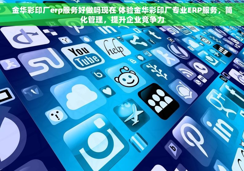 金华彩印厂erp服务好做吗现在 体验金华彩印厂专业ERP服务，简化管理，提升企业竞争力