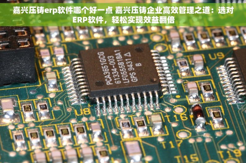 嘉兴压铸erp软件哪个好一点 嘉兴压铸企业高效管理之道：选对ERP软件，轻松实现效益翻倍