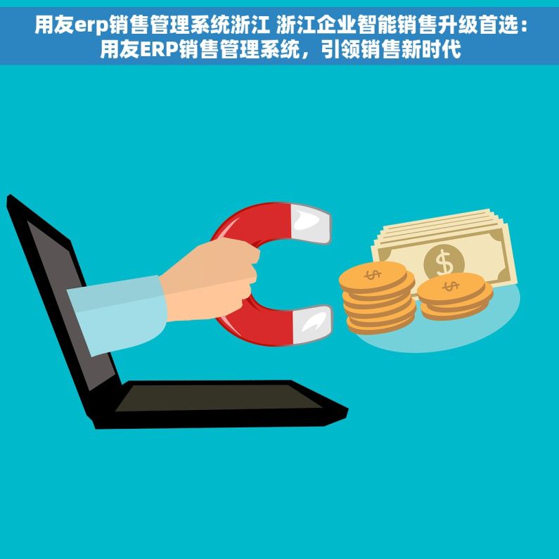 用友erp销售管理系统浙江 浙江企业智能销售升级首选：用友ERP销售管理系统，引领销售新时代