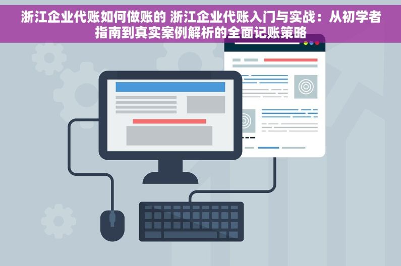 浙江企业代账如何做账的 浙江企业代账入门与实战：从初学者指南到真实案例解析的全面记账策略