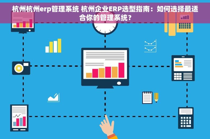 杭州杭州erp管理系统 杭州企业ERP选型指南：如何选择最适合你的管理系统？