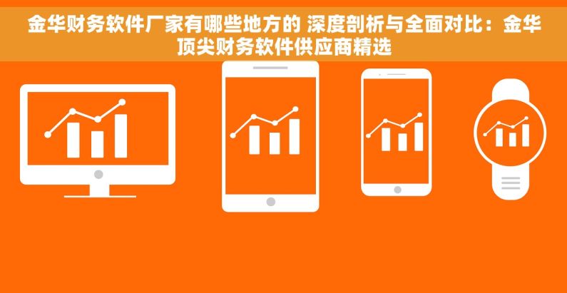 金华财务软件厂家有哪些地方的 深度剖析与全面对比：金华顶尖财务软件供应商精选