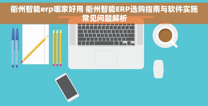 衢州智能erp哪家好用 衢州智能ERP选购指南与软件实施常见问题解析
