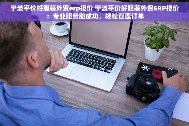 宁波平价好服装外贸erp报价 宁波平价好服装外贸ERP报价：专业服务助成功，轻松管理订单