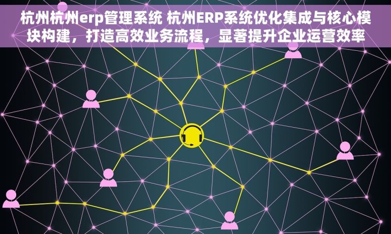 杭州杭州erp管理系统 杭州ERP系统优化集成与核心模块构建，打造高效业务流程，显著提升企业运营效率