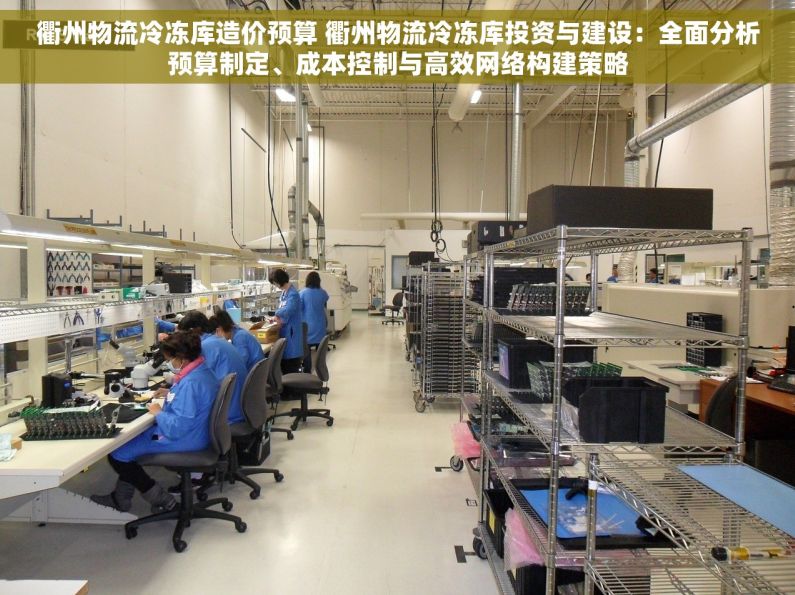 衢州物流冷冻库造价预算 衢州物流冷冻库投资与建设：全面分析预算制定、成本控制与高效网络构建策略