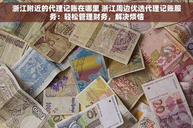 浙江附近的代理记账在哪里 浙江周边优选代理记账服务：轻松管理财务，解决烦恼