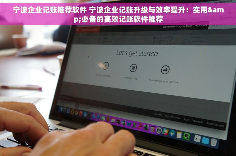 宁波企业记账推荐软件 宁波企业记账升级与效率提升：实用&必备的高效记账软件推荐